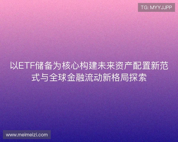 以ETF储备为核心构建未来资产配置新范式与全球金融流动新格局探索 以ETF储备为核心构建未来资产配置新范式与全球金融流动新格局探索