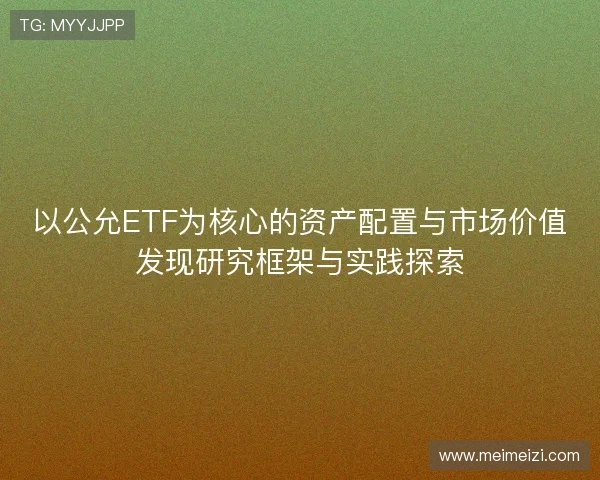 以公允ETF为核心的资产配置与市场价值发现研究框架与实践探索 以公允ETF为核心的资产配置与市场价值发现研究框架与实践探索