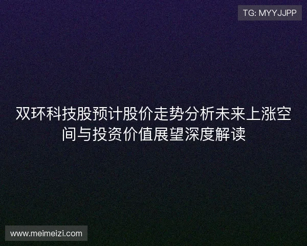 双环科技股预计股价走势分析未来上涨空间与投资价值展望深度解读 双环科技股预计股价走势分析未来上涨空间与投资价值展望深度解读